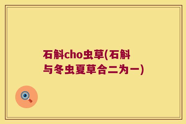 石斛cho虫草(石斛与冬虫夏草合二为一)