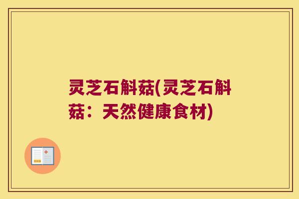 灵芝石斛菇(灵芝石斛菇：天然健康食材)