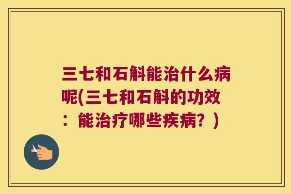 三七和石斛能治什么病呢(三七和石斛的功效：能治疗哪些疾病？)