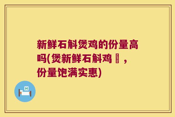 新鲜石斛煲鸡的份量高吗(煲新鲜石斛鸡湯，份量饱满实惠)