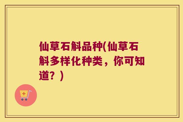 仙草石斛品种(仙草石斛多样化种类，你可知道？)
