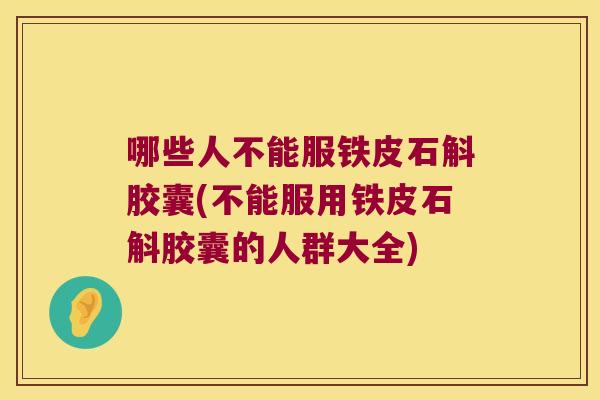 哪些人不能服铁皮石斛胶囊(不能服用铁皮石斛胶囊的人群大全)