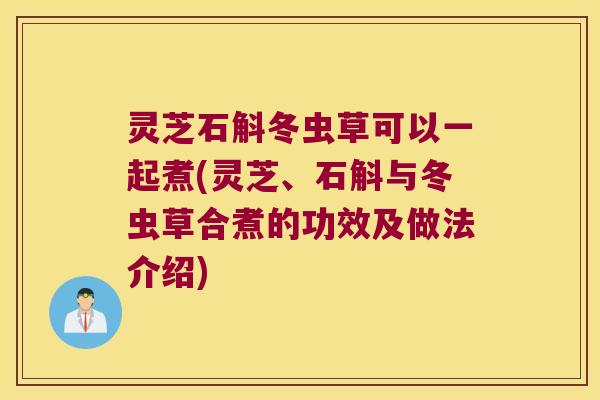 灵芝石斛冬虫草可以一起煮(灵芝、石斛与冬虫草合煮的功效及做法介绍)