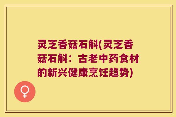 灵芝香菇石斛(灵芝香菇石斛：古老中药食材的新兴健康烹饪趋势)