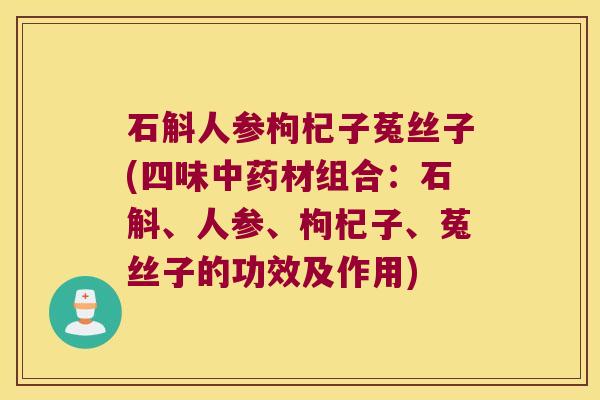 石斛人参枸杞子菟丝子(四味材组合:石斛、人参、枸杞子、菟丝子的功效及作用) 石斛人参枸杞子菟丝子(四味材组合:石斛、人参、枸杞子、菟丝子的功效及作用)