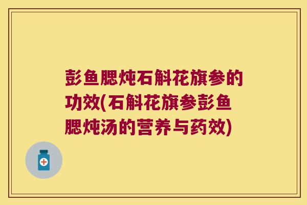 彭鱼腮炖石斛花旗参的功效(石斛花旗参彭鱼腮炖汤的营养与药效)