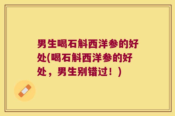 男生喝石斛西洋参的好处(喝石斛西洋参的好处,男生别错过!) 男生喝石斛西洋参的好处(喝石斛西洋参的好处,男生别错过!)