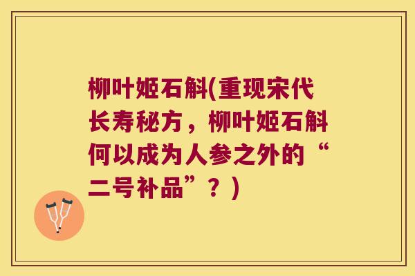 柳叶姬石斛(重现宋代长寿秘方，柳叶姬石斛何以成为人参之外的“二号补品”？)