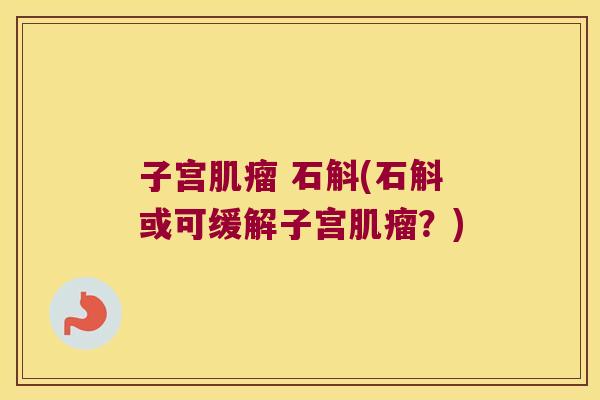 子宫 石斛(石斛或可缓解子宫?) 子宫 石斛(石斛或可缓解子宫?)