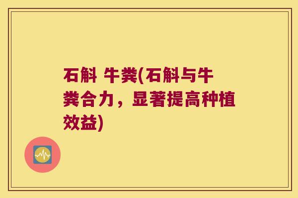 石斛 牛粪(石斛与牛粪合力，显著提高种植效益)