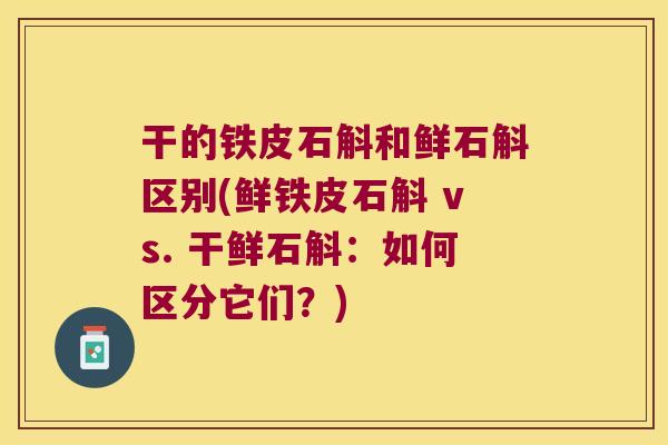 干的铁皮石斛和鲜石斛区别(鲜铁皮石斛 vs. 干鲜石斛：如何区分它们？)