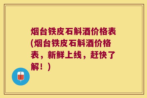 烟台铁皮石斛酒价格表(烟台铁皮石斛酒价格表，新鲜上线，赶快了解！)