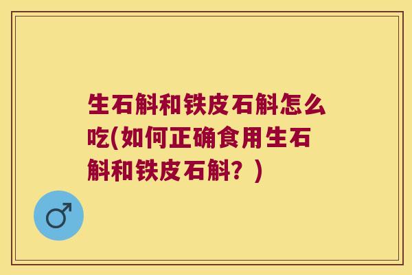 生石斛和铁皮石斛怎么吃(如何正确食用生石斛和铁皮石斛？)
