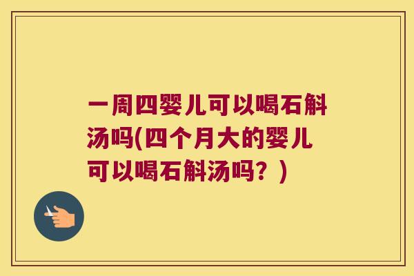 一周四婴儿可以喝石斛汤吗(四个月大的婴儿可以喝石斛汤吗？)
