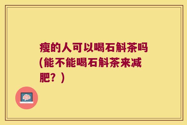 瘦的人可以喝石斛茶吗(能不能喝石斛茶来？)