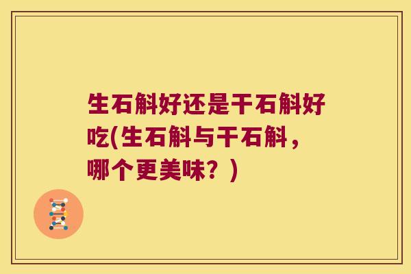 生石斛好还是干石斛好吃(生石斛与干石斛，哪个更美味？)