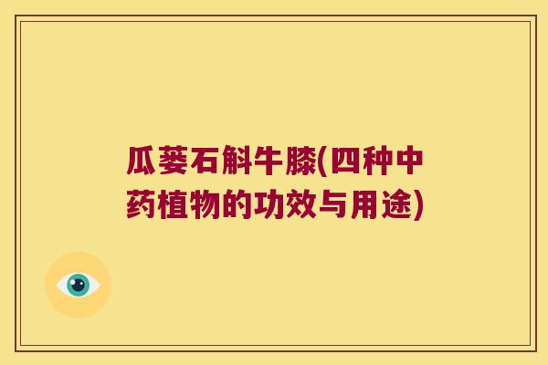 瓜蒌石斛牛膝(四种中药植物的功效与用途)