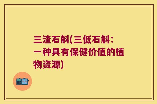 三渣石斛(三低石斛：一种具有保健价值的植物资源)