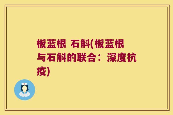 板蓝根 石斛(板蓝根与石斛的联合：深度抗疫)