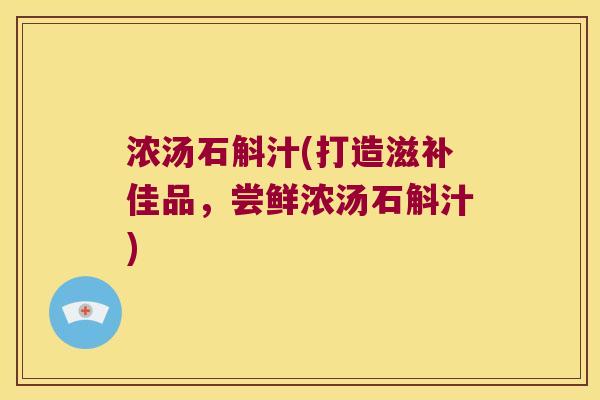 浓汤石斛汁(打造滋补佳品，尝鲜浓汤石斛汁)