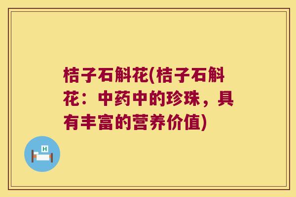 桔子石斛花(桔子石斛花：中药中的珍珠，具有丰富的营养价值)
