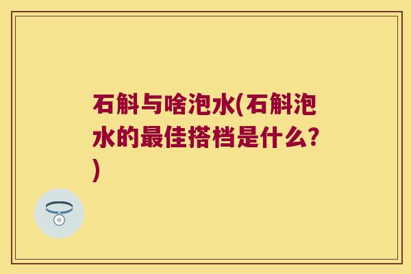 石斛与啥泡水(石斛泡水的佳搭档是什么？)