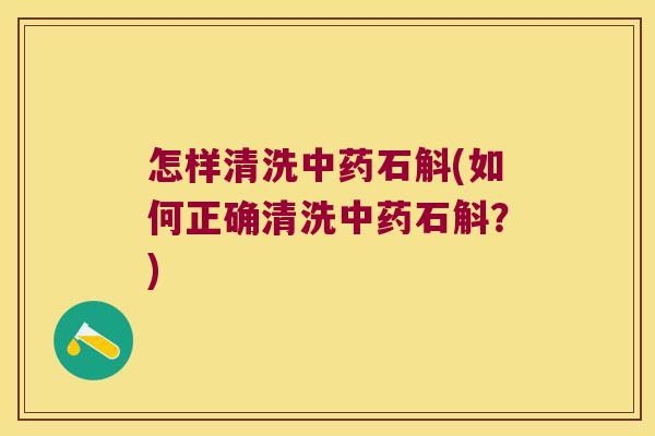 怎样清洗中药石斛(如何正确清洗中药石斛？)