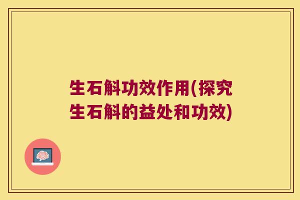 生石斛功效作用(探究生石斛的益处和功效)