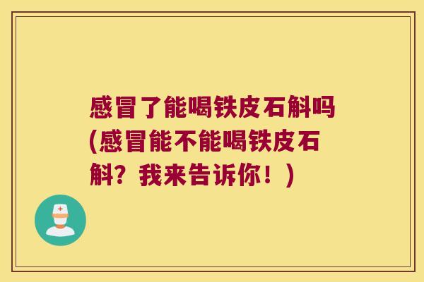 感冒了能喝铁皮石斛吗(感冒能不能喝铁皮石斛？我来告诉你！)