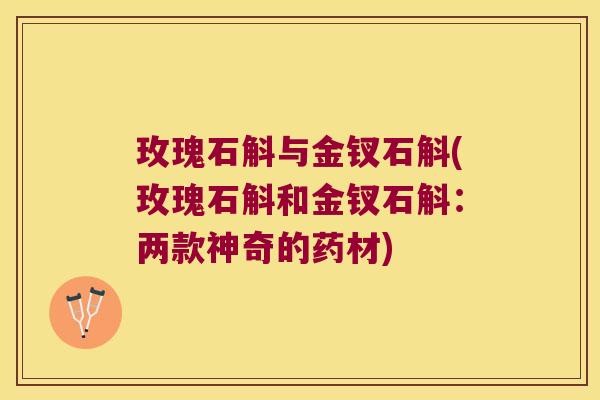 玫瑰石斛与金钗石斛(玫瑰石斛和金钗石斛：两款神奇的药材)