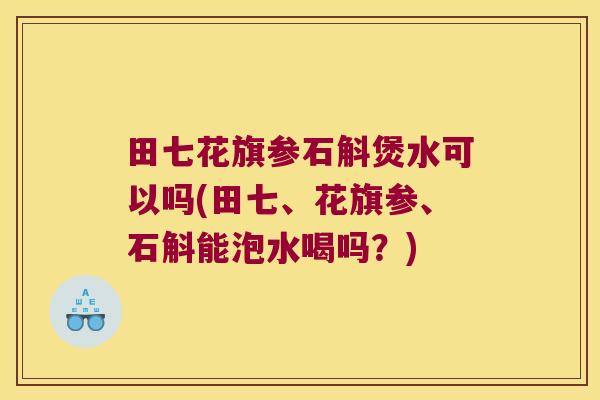 田七花旗参石斛煲水可以吗(田七、花旗参、石斛能泡水喝吗？)