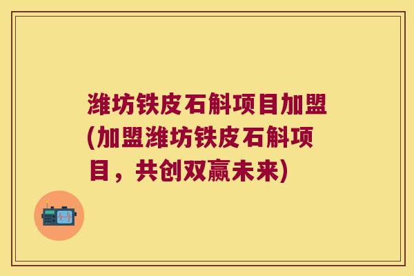 潍坊铁皮石斛项目加盟(加盟潍坊铁皮石斛项目，共创双赢未来)