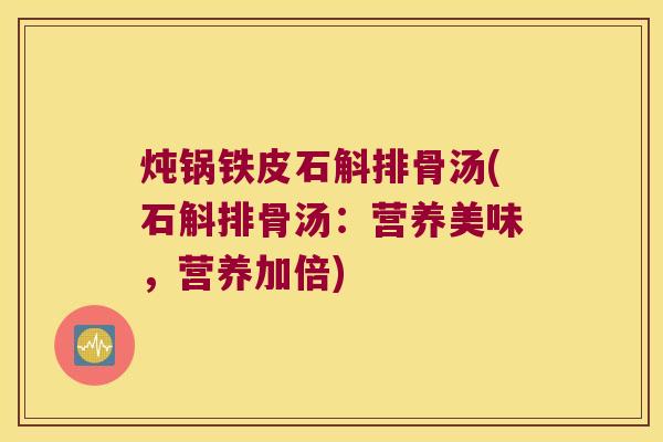 炖锅铁皮石斛排骨汤(石斛排骨汤：营养美味，营养加倍)