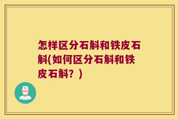 怎样区分石斛和铁皮石斛(如何区分石斛和铁皮石斛？)