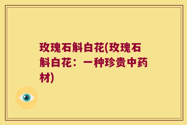 玫瑰石斛白花(玫瑰石斛白花：一种珍贵材)