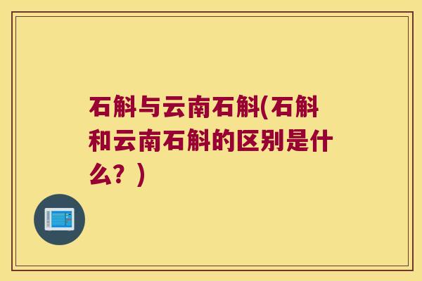石斛与云南石斛(石斛和云南石斛的区别是什么？)