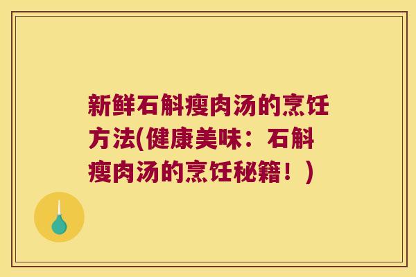 新鲜石斛瘦肉汤的烹饪方法(健康美味：石斛瘦肉汤的烹饪秘籍！)