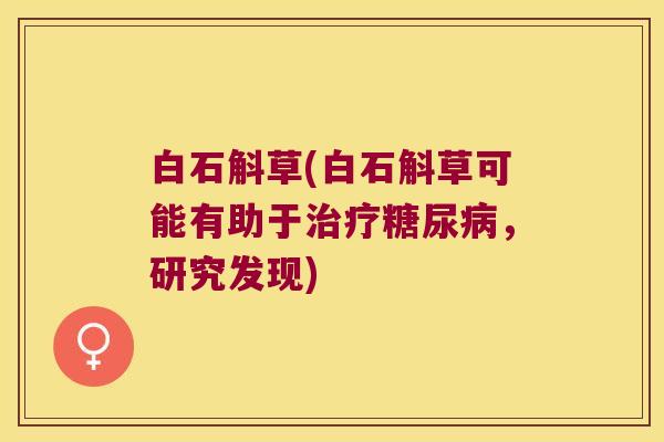 白石斛草(白石斛草可能有助于治疗糖尿病，研究发现)