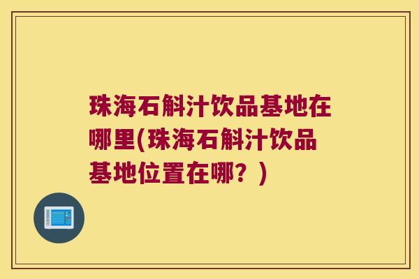 珠海石斛汁饮品基地在哪里(珠海石斛汁饮品基地位置在哪？)