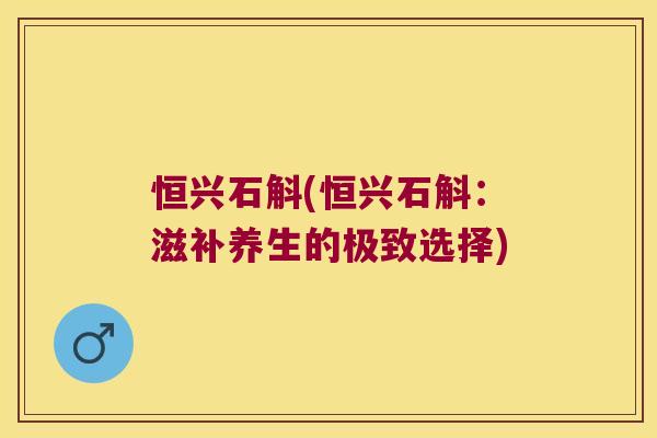 恒兴石斛(恒兴石斛：滋补养生的极致选择)