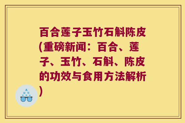 百合莲子玉竹石斛陈皮(重磅新闻：百合、莲子、玉竹、石斛、陈皮的功效与食用方法解析)