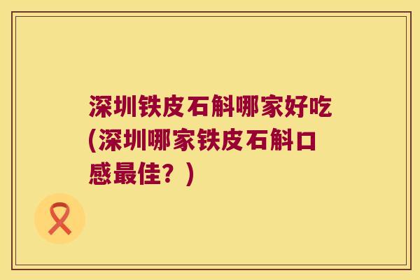 深圳铁皮石斛哪家好吃(深圳哪家铁皮石斛口感佳？)