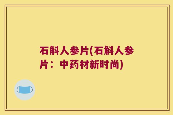 石斛人参片(石斛人参片：中药材新时尚)