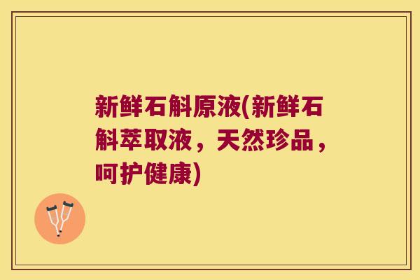新鲜石斛原液(新鲜石斛萃取液，天然珍品，呵护健康)
