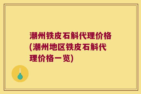 潮州铁皮石斛代理价格(潮州地区铁皮石斛代理价格一览)