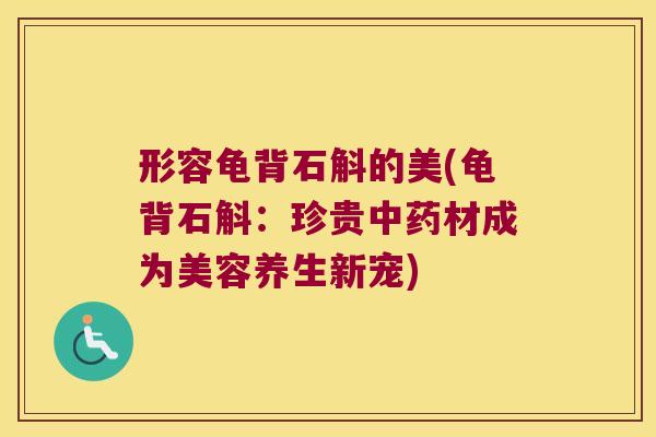 形容龟背石斛的美(龟背石斛：珍贵中药材成为美容养生新宠)