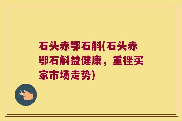 石头赤鄂石斛(石头赤鄂石斛益健康，重挫买家市场走势)