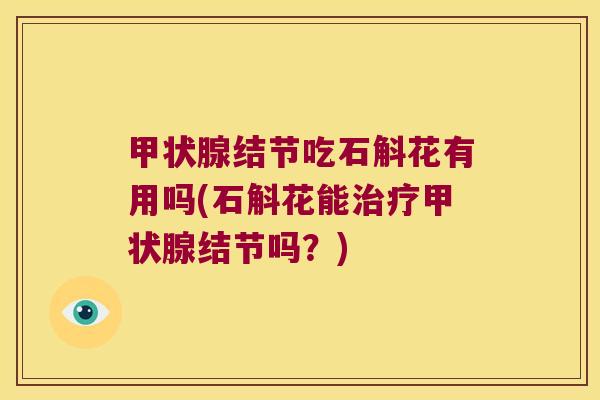甲状腺结节吃石斛花有用吗(石斛花能治疗甲状腺结节吗？)