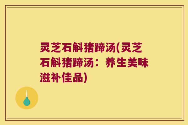 灵芝石斛猪蹄汤(灵芝石斛猪蹄汤：养生美味滋补佳品)