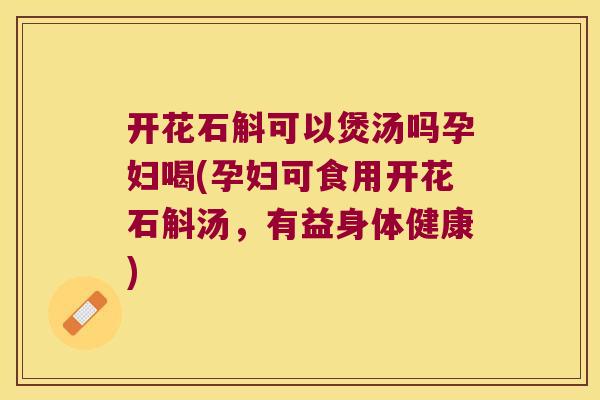 开花石斛可以煲汤吗孕妇喝(孕妇可食用开花石斛汤，有益身体健康)